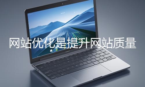 網(wǎng)站優(yōu)化是提升網(wǎng)站質(zhì)量與用戶體驗、增強搜索引擎友好性的系統(tǒng)工程