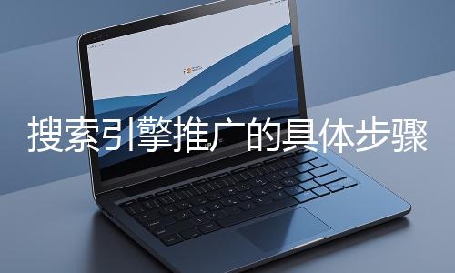 搜索引擎推廣的具體步驟和注意事項(xiàng)有哪些?